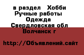  в раздел : Хобби. Ручные работы » Одежда . Свердловская обл.,Волчанск г.